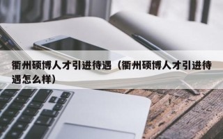 衢州硕博人才引进待遇（衢州硕博人才引进待遇怎么样）