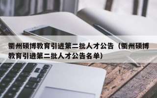 衢州硕博教育引进第二批人才公告（衢州硕博教育引进第二批人才公告名单）