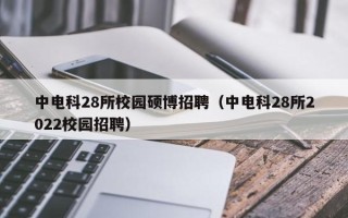 中电科28所校园硕博招聘（中电科28所2022校园招聘）