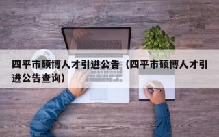 四平市硕博人才引进公告（四平市硕博人才引进公告查询）