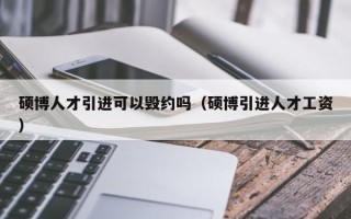 硕博人才引进可以毁约吗（硕博引进人才工资）