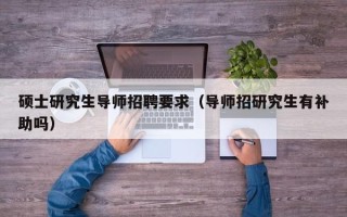 硕士研究生导师招聘要求（导师招研究生有补助吗）