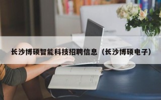 长沙博硕智能科技招聘信息（长沙博硕电子）