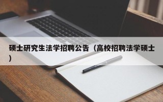 硕士研究生法学招聘公告（高校招聘法学硕士）