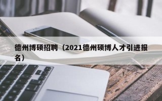 德州博硕招聘（2021德州硕博人才引进报名）