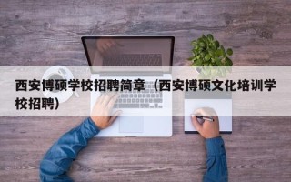 西安博硕学校招聘简章（西安博硕文化培训学校招聘）