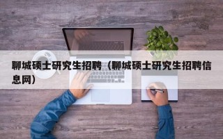 聊城硕士研究生招聘（聊城硕士研究生招聘信息网）