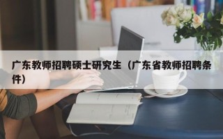 广东教师招聘硕士研究生（广东省教师招聘条件）