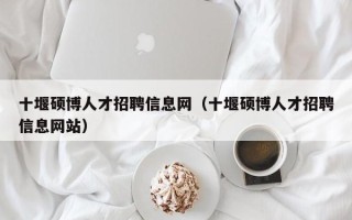 十堰硕博人才招聘信息网（十堰硕博人才招聘信息网站）