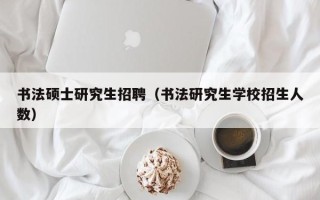 书法硕士研究生招聘（书法研究生学校招生人数）