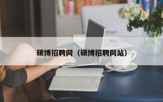 硕博招聘网（硕博招聘网站）