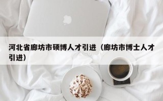 河北省廊坊市硕博人才引进（廊坊市博士人才引进）