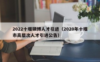 2022十堰硕博人才引进（2020年十堰市高层次人才引进公告）