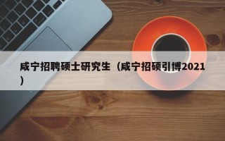 咸宁招聘硕士研究生（咸宁招硕引博2021）