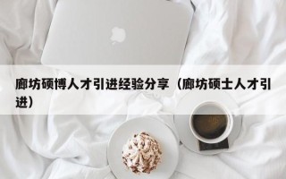 廊坊硕博人才引进经验分享（廊坊硕士人才引进）