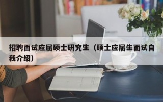招聘面试应届硕士研究生（硕士应届生面试自我介绍）