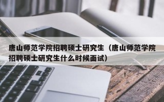 唐山师范学院招聘硕士研究生（唐山师范学院招聘硕士研究生什么时候面试）