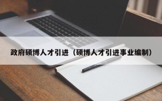 政府硕博人才引进（硕博人才引进事业编制）