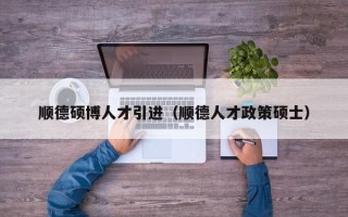 顺德硕博人才引进（顺德人才政策硕士）