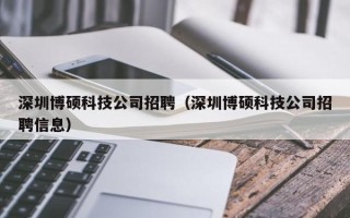深圳博硕科技公司招聘（深圳博硕科技公司招聘信息）