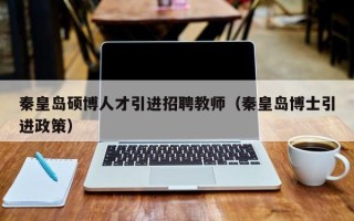 秦皇岛硕博人才引进招聘教师（秦皇岛博士引进政策）