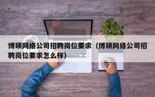 博硕网络公司招聘岗位要求（博硕网络公司招聘岗位要求怎么样）