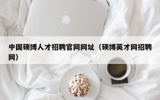 中国硕博人才招聘官网网址（硕博英才网招聘网）