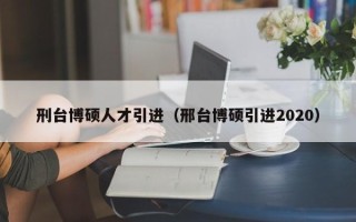 刑台博硕人才引进（邢台博硕引进2020）