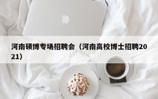河南硕博专场招聘会（河南高校博士招聘2021）