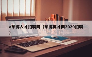 a硕博人才招聘网（硕博英才网2020招聘）