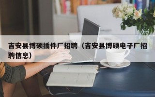 吉安县博硕插件厂招聘（吉安县博硕电子厂招聘信息）