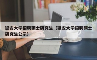 延安大学招聘硕士研究生（延安大学招聘硕士研究生公示）
