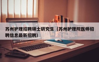 苏州护理招聘硕士研究生（苏州护理院医师招聘信息最新招聘）