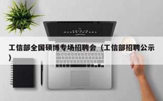 工信部全国硕博专场招聘会（工信部招聘公示）