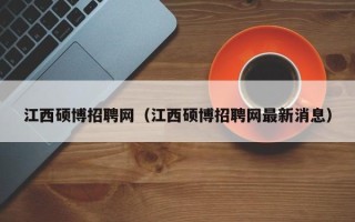江西硕博招聘网（江西硕博招聘网最新消息）