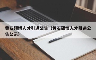 黄石硕博人才引进公告（黄石硕博人才引进公告公示）