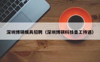 深圳博硕模具招聘（深圳博硕科技普工待遇）
