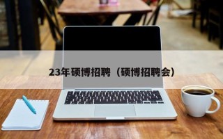 23年硕博招聘（硕博招聘会）