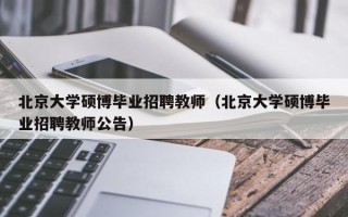 北京大学硕博毕业招聘教师（北京大学硕博毕业招聘教师公告）