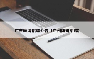 广东硕博招聘公告（广州博研招聘）
