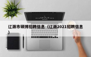 辽源市硕博招聘信息（辽源2021招聘信息）