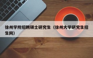 徐州学院招聘硕士研究生（徐州大学研究生招生网）