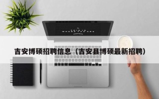 吉安博硕招聘信息（吉安县博硕最新招聘）