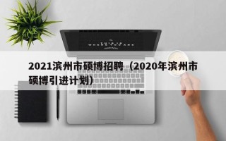 2021滨州市硕博招聘（2020年滨州市硕博引进计划）