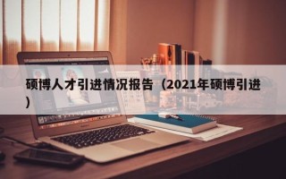 硕博人才引进情况报告（2021年硕博引进）