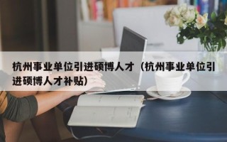 杭州事业单位引进硕博人才（杭州事业单位引进硕博人才补贴）