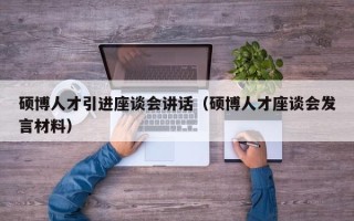 硕博人才引进座谈会讲话（硕博人才座谈会发言材料）