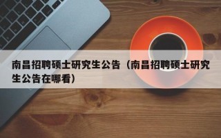 南昌招聘硕士研究生公告（南昌招聘硕士研究生公告在哪看）