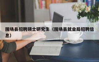 围场县招聘硕士研究生（围场县就业局招聘信息）