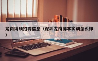 龙岗博硕招聘信息（深圳龙岗博学实训怎么样）